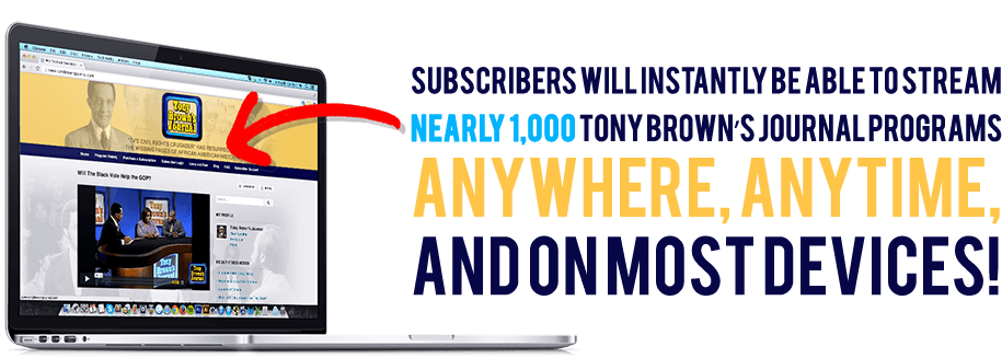  Subscribers will instantly be able to stream 500+ Tony Brown’s Journal programs anywhere, anytime, and on most devices! 