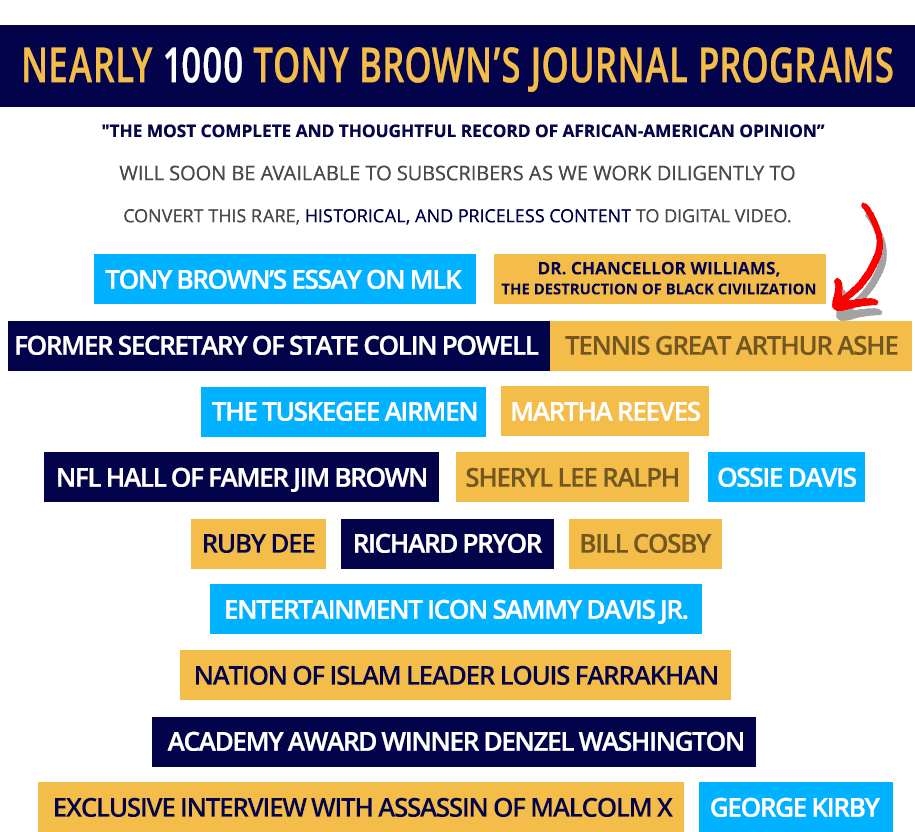 1000+ Tony Brown interview videos featuring Bill Cosby, NFL Jim Brown, President Ronald Reagan, Colin Powell, Richard Pryor, Sammy Davis Jr., Denzel Washington